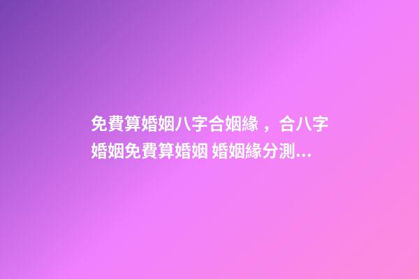 免費算婚姻八字合姻緣，合八字婚姻免費算婚姻 婚姻緣分測試免費，婚姻測算 免費緣分指數測試